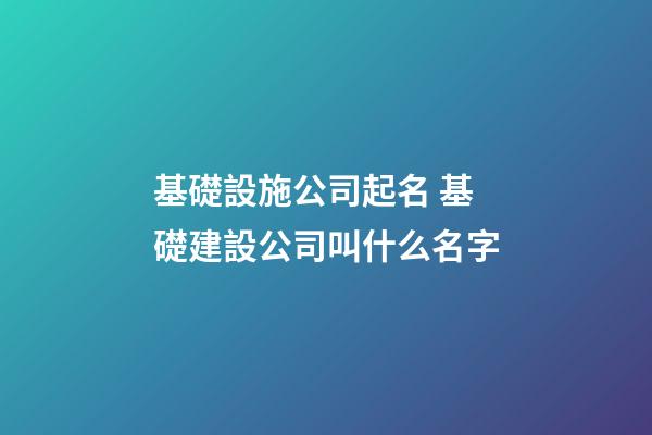 基礎設施公司起名 基礎建設公司叫什么名字-第1張-公司起名-玄機派